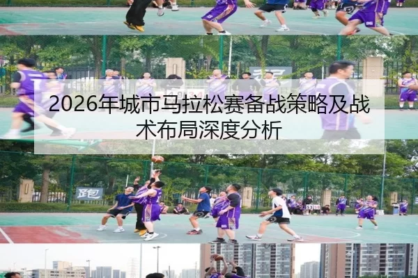 2026年城市马拉松赛备战策略及战术布局深度分析