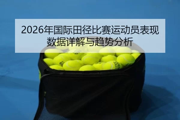 2026年国际田径比赛运动员表现数据详解与趋势分析