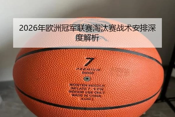 2026年欧洲冠军联赛淘汰赛战术安排深度解析