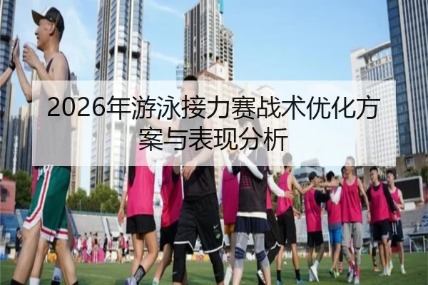 2026年游泳接力赛战术优化方案与表现分析