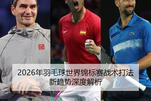 2026年羽毛球世界锦标赛战术打法新趋势深度解析