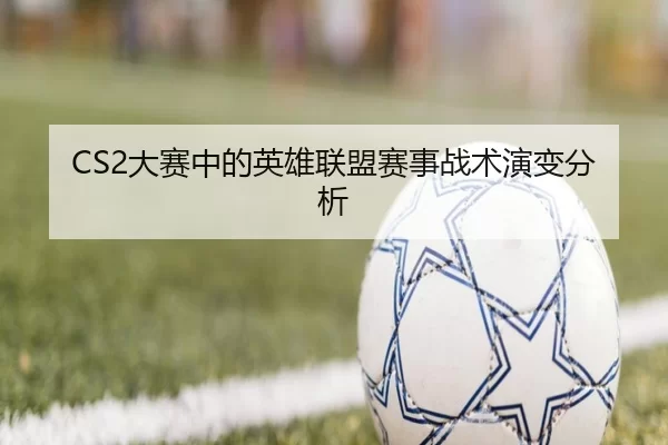 CS2大赛中的英雄联盟赛事战术演变分析