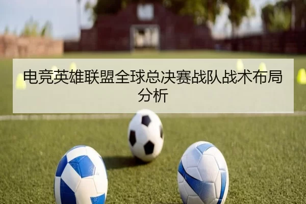 电竞英雄联盟全球总决赛战队战术布局分析