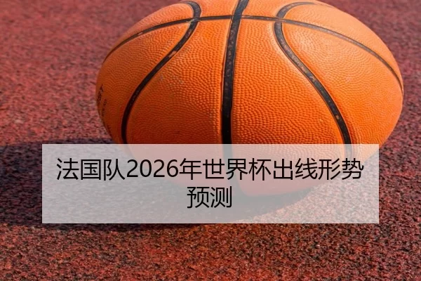 法国队2026年世界杯出线形势预测