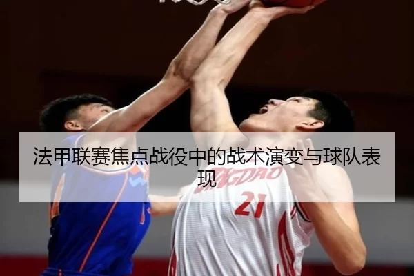 法甲联赛焦点战役中的战术演变与球队表现