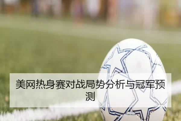 美网热身赛对战局势分析与冠军预测