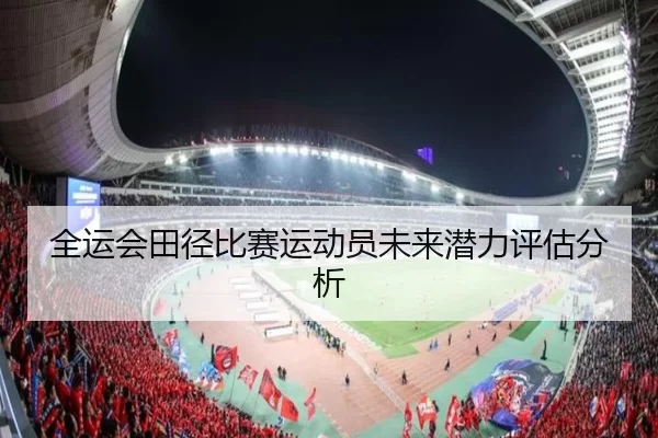 全运会田径比赛运动员未来潜力评估分析
