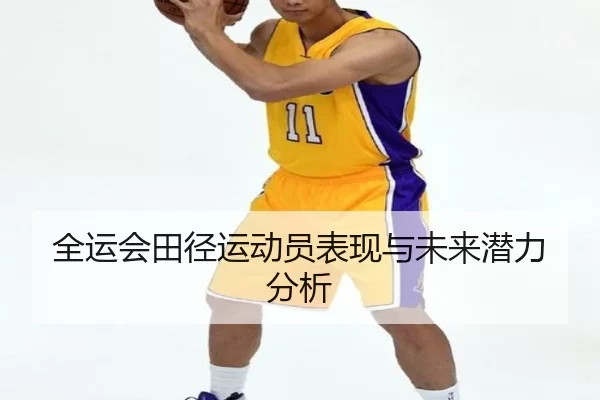 全运会田径运动员表现与未来潜力分析
