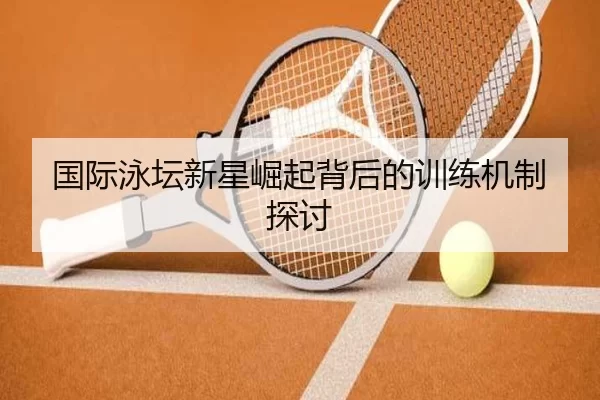 国际泳坛新星崛起背后的训练机制探讨