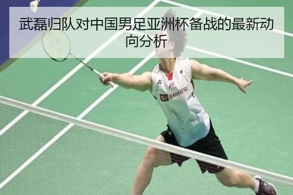 武磊归队对中国男足亚洲杯备战的最新动向分析