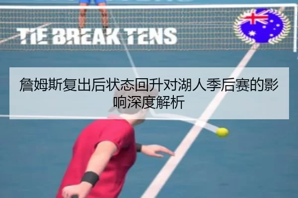 詹姆斯复出后状态回升对湖人季后赛的影响深度解析