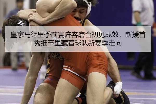 皇家马德里季前赛阵容磨合初见成效，新援首秀细节里藏着球队新赛季走向 | HTH SPORTS